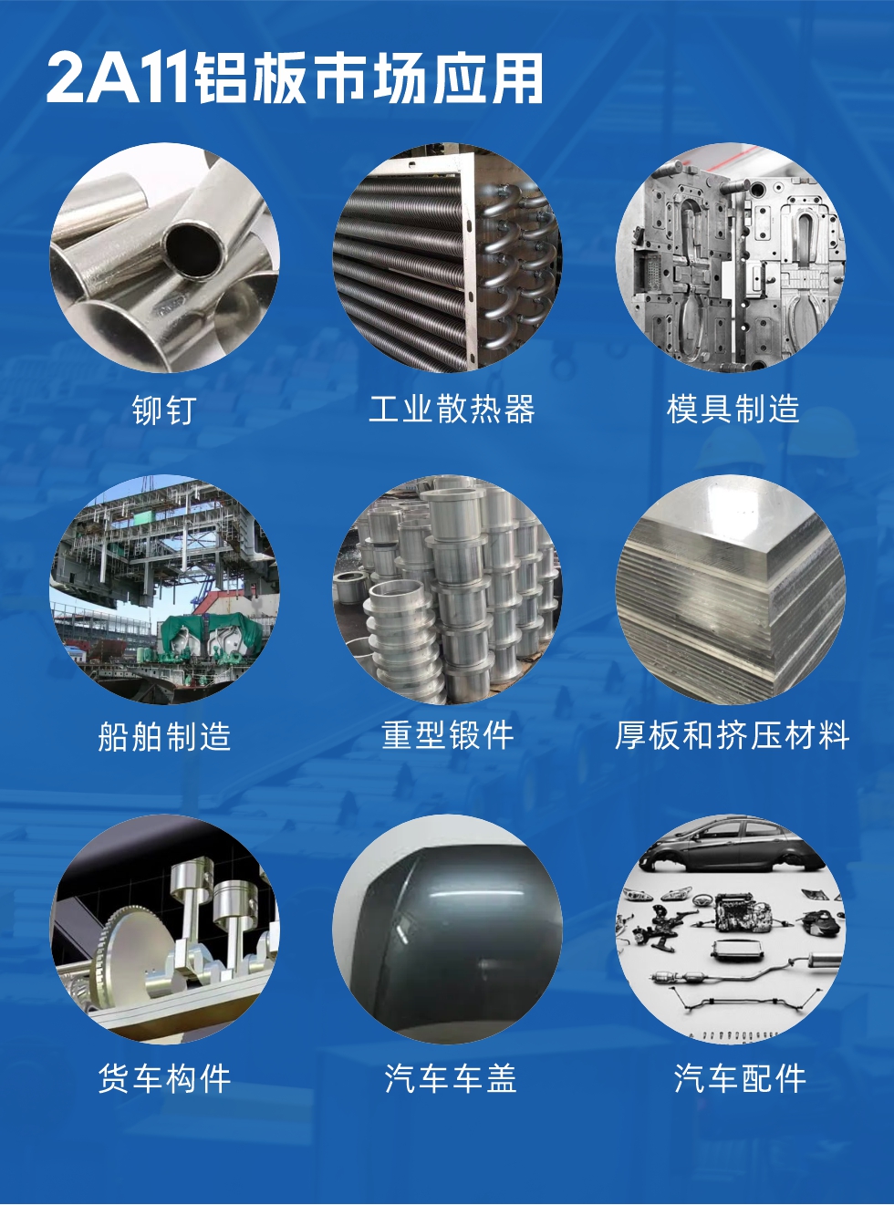 2a11鋁板市場(chǎng)應(yīng)用:
鉚釘、工業(yè)散熱器、模具制造、船舶制造、重型鍛件、厚板和擠壓材料,貨車構(gòu)件、汽車車蓋、汽車配件等領(lǐng)域。